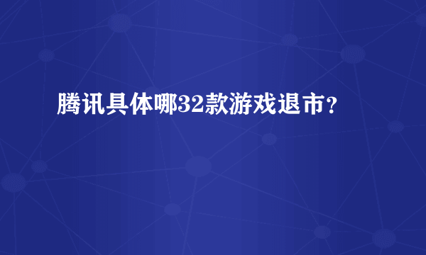 腾讯具体哪32款游戏退市？