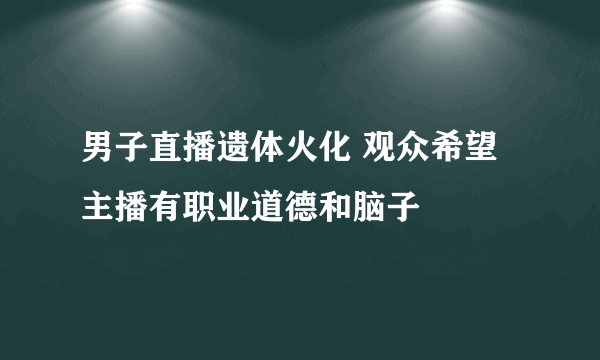 男子直播遗体火化 观众希望主播有职业道德和脑子