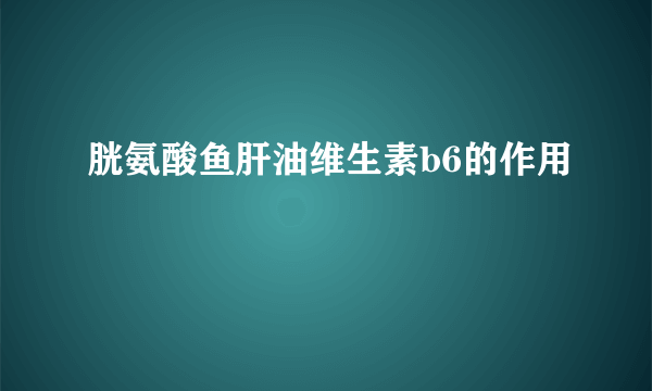 胱氨酸鱼肝油维生素b6的作用