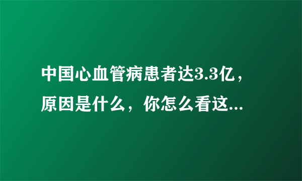 中国心血管病患者达3.3亿，原因是什么，你怎么看这个现象？