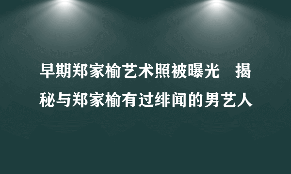 早期郑家榆艺术照被曝光   揭秘与郑家榆有过绯闻的男艺人