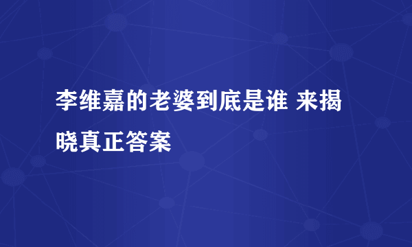 李维嘉的老婆到底是谁 来揭晓真正答案