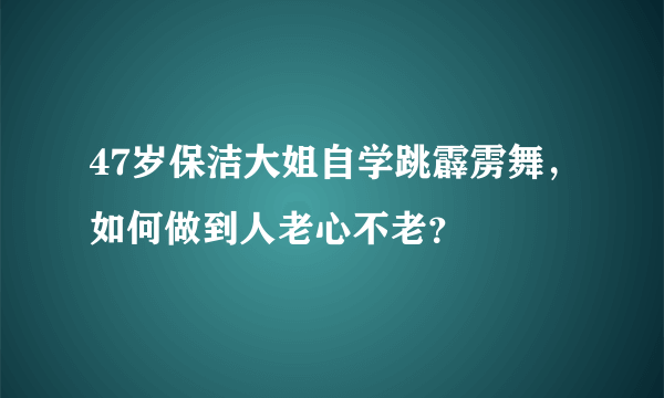 47岁保洁大姐自学跳霹雳舞，如何做到人老心不老？