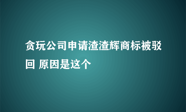 贪玩公司申请渣渣辉商标被驳回 原因是这个