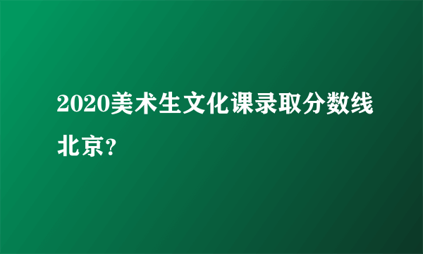 2020美术生文化课录取分数线北京？