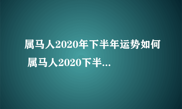 属马人2020年下半年运势如何 属马人2020下半年运势大全