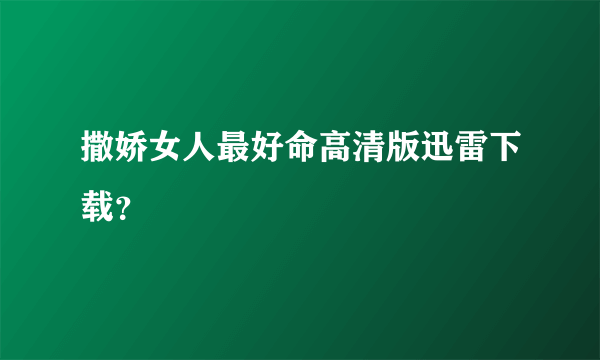 撒娇女人最好命高清版迅雷下载？