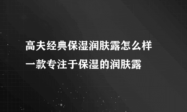 高夫经典保湿润肤露怎么样 一款专注于保湿的润肤露