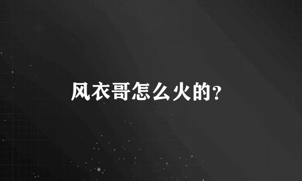 风衣哥怎么火的？