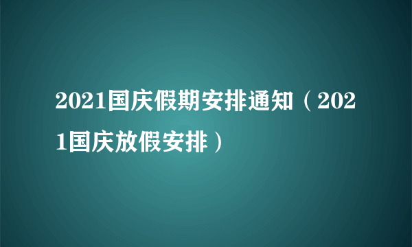 2021国庆假期安排通知（2021国庆放假安排）