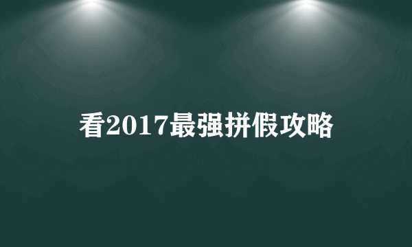 看2017最强拼假攻略