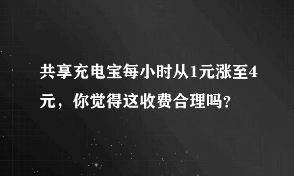 共享充电宝每小时从1元涨至4元，你觉得这收费合理吗？