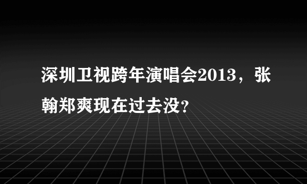 深圳卫视跨年演唱会2013，张翰郑爽现在过去没？