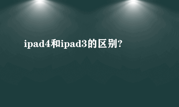 ipad4和ipad3的区别?