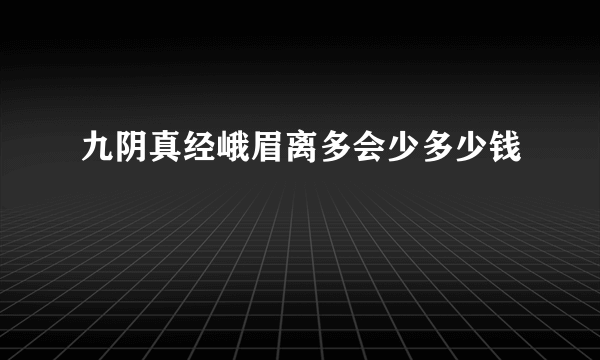 九阴真经峨眉离多会少多少钱