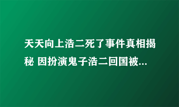 天天向上浩二死了事件真相揭秘 因扮演鬼子浩二回国被打_飞外网