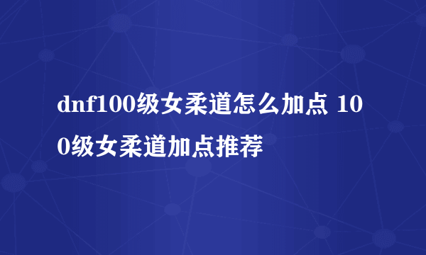 dnf100级女柔道怎么加点 100级女柔道加点推荐