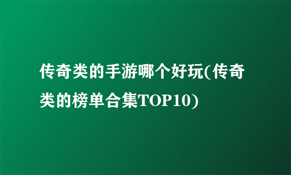 传奇类的手游哪个好玩(传奇类的榜单合集TOP10)