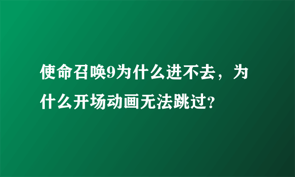 使命召唤9为什么进不去，为什么开场动画无法跳过？