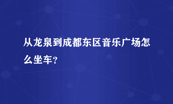 从龙泉到成都东区音乐广场怎么坐车？