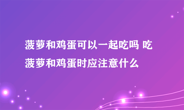 菠萝和鸡蛋可以一起吃吗 吃菠萝和鸡蛋时应注意什么