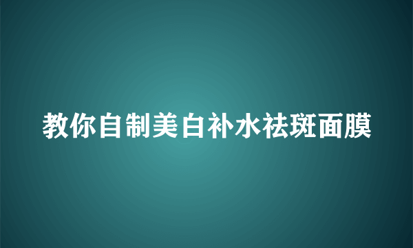 教你自制美白补水祛斑面膜