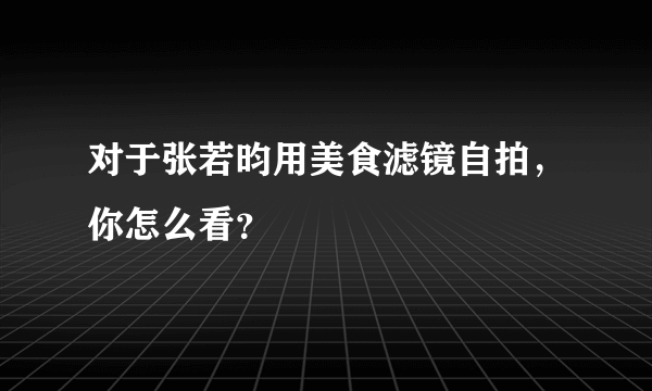 对于张若昀用美食滤镜自拍，你怎么看？