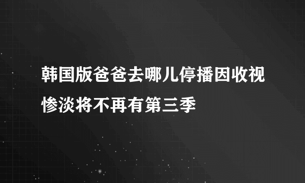 韩国版爸爸去哪儿停播因收视惨淡将不再有第三季