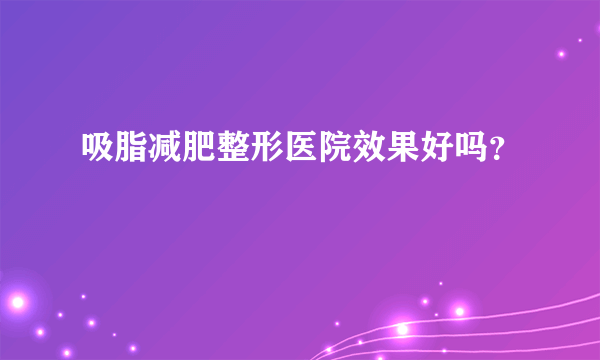 吸脂减肥整形医院效果好吗？