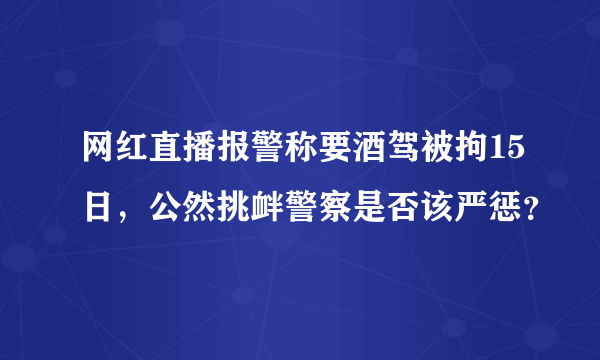 网红直播报警称要酒驾被拘15日，公然挑衅警察是否该严惩？