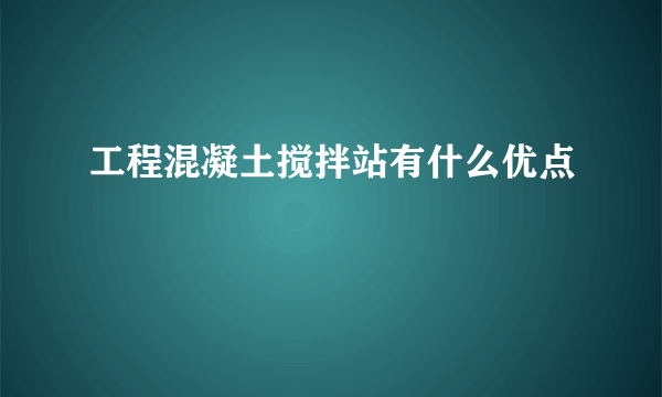 工程混凝土搅拌站有什么优点