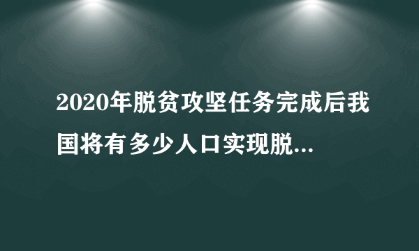 2020年脱贫攻坚任务完成后我国将有多少人口实现脱贫青年大学习答案-飞外网