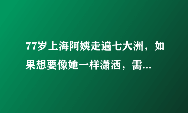 77岁上海阿姨走遍七大洲，如果想要像她一样潇洒，需要什么资本？