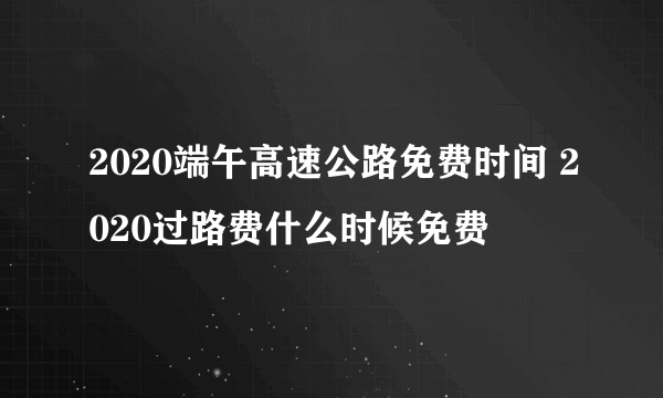 2020端午高速公路免费时间 2020过路费什么时候免费