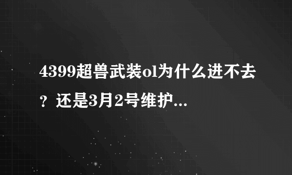 4399超兽武装ol为什么进不去？还是3月2号维护呢？怎么一打开就是忍豆风云？