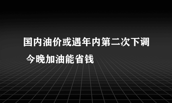 国内油价或遇年内第二次下调 今晚加油能省钱