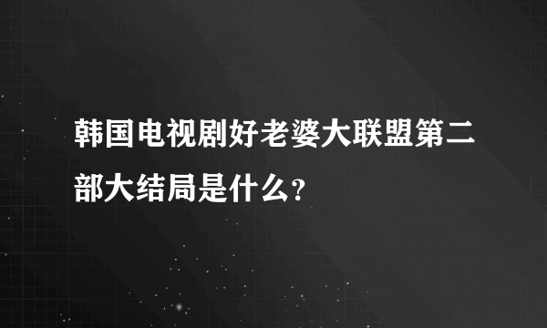 韩国电视剧好老婆大联盟第二部大结局是什么？