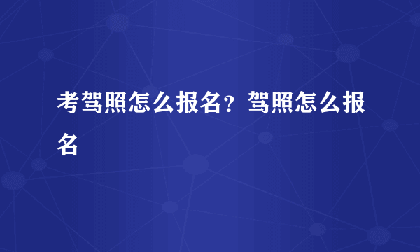 考驾照怎么报名？驾照怎么报名