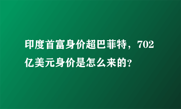 印度首富身价超巴菲特，702亿美元身价是怎么来的？