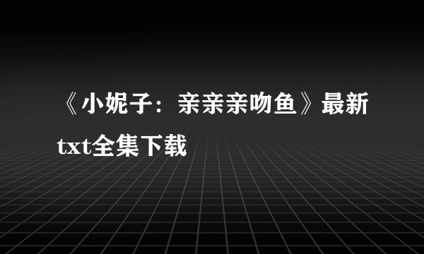 《小妮子：亲亲亲吻鱼》最新txt全集下载