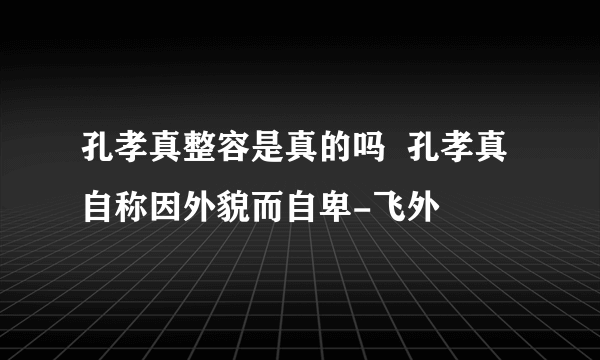 孔孝真整容是真的吗  孔孝真自称因外貌而自卑-飞外