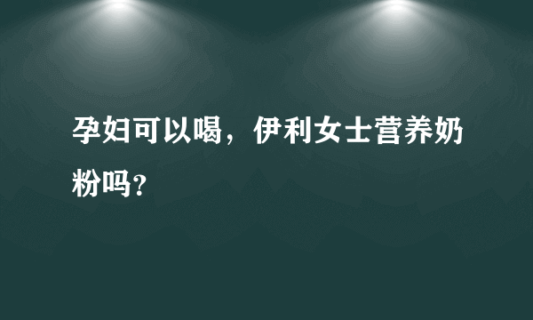 孕妇可以喝，伊利女士营养奶粉吗？