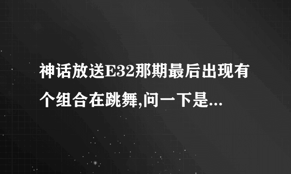 神话放送E32那期最后出现有个组合在跳舞,问一下是什么组合