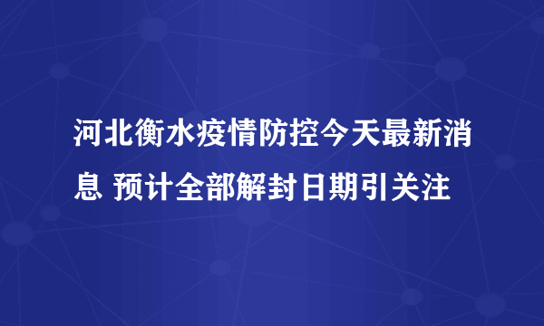 河北衡水疫情防控今天最新消息 预计全部解封日期引关注