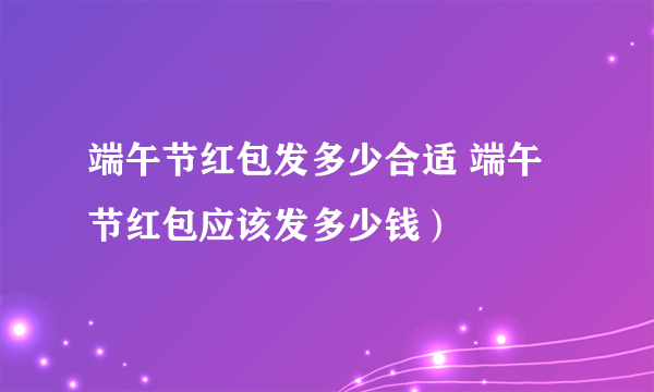 端午节红包发多少合适 端午节红包应该发多少钱）