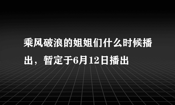 乘风破浪的姐姐们什么时候播出，暂定于6月12日播出