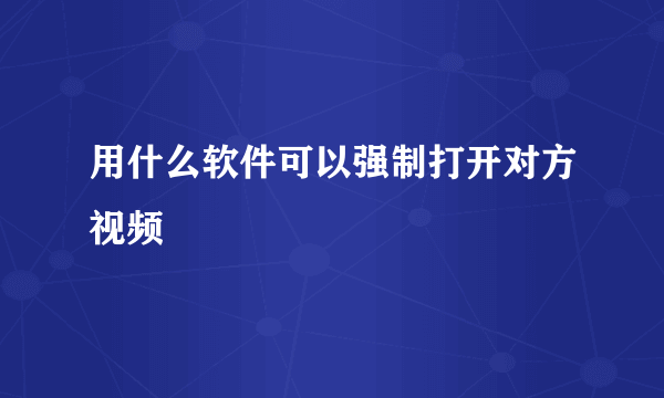 用什么软件可以强制打开对方视频