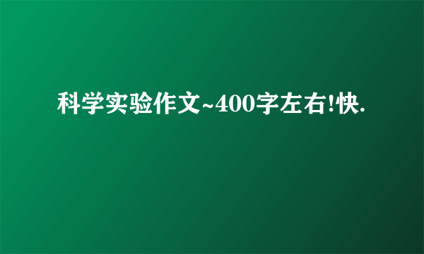 科学实验作文~400字左右!快.