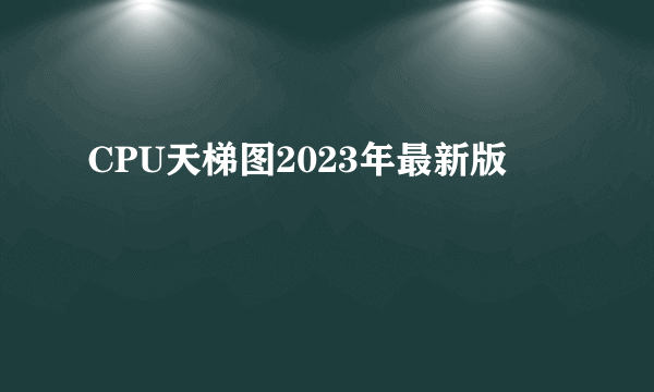 CPU天梯图2023年最新版