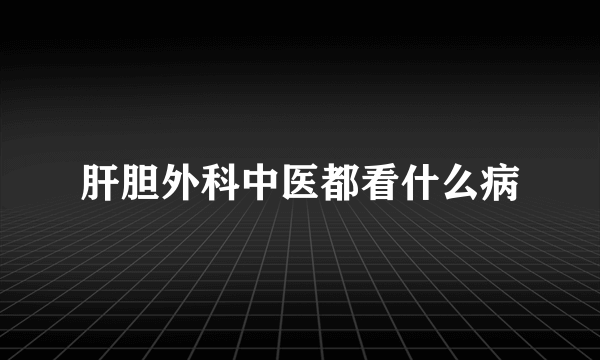 肝胆外科中医都看什么病